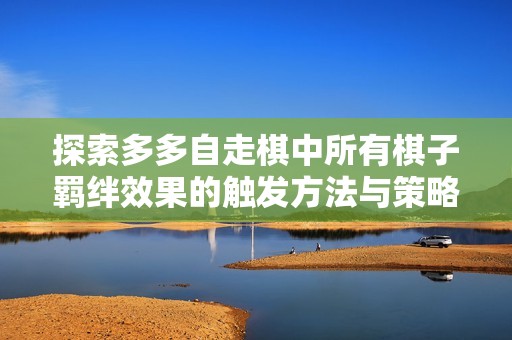 探索多多自走棋中所有棋子羁绊效果的触发方法与策略解析