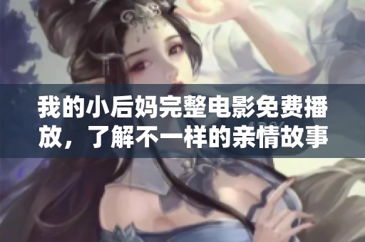我的小后妈完整电影免费播放，了解不一样的亲情故事与情感纠葛