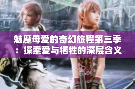 魅魔母爱的奇幻旅程第三季：探索爱与牺牲的深层含义
