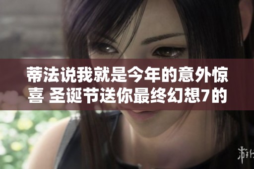 蒂法说我就是今年的意外惊喜 圣诞节送你最终幻想7的温暖体验