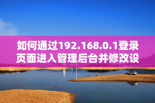 如何通过192.168.0.1登录页面进入管理后台并修改设置