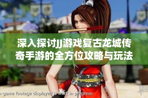 深入探讨JJ游戏复古龙城传奇手游的全方位攻略与玩法秘籍