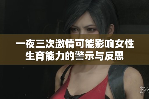 一夜三次激情可能影响女性生育能力的警示与反思