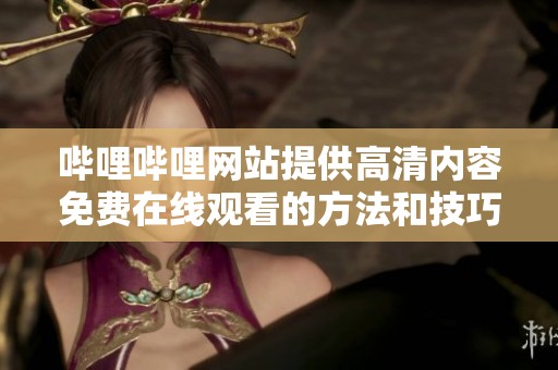 哔哩哔哩网站提供高清内容免费在线观看的方法和技巧分享