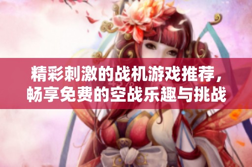 精彩刺激的战机游戏推荐，畅享免费的空战乐趣与挑战