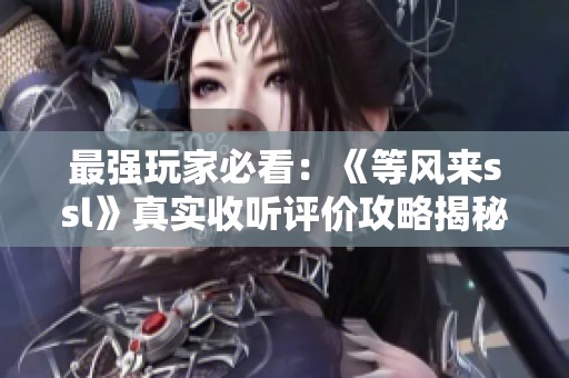 最强玩家必看：《等风来ssl》真实收听评价攻略揭秘