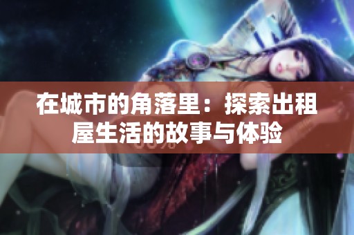 在城市的角落里：探索出租屋生活的故事与体验