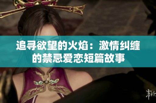 追寻欲望的火焰：激情纠缠的禁忌爱恋短篇故事