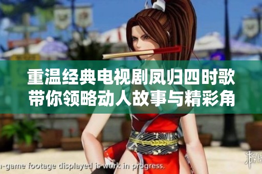 重温经典电视剧凤归四时歌带你领略动人故事与精彩角色