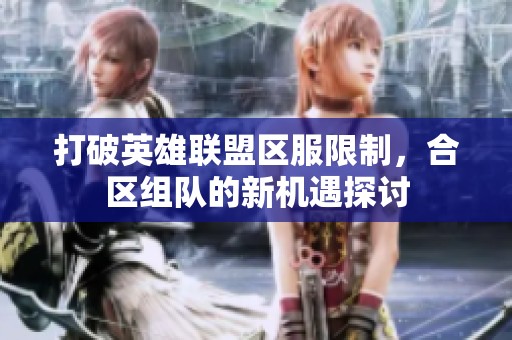 打破英雄联盟区服限制，合区组队的新机遇探讨