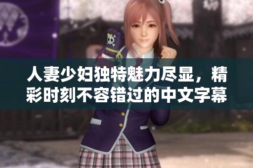 人妻少妇独特魅力尽显，精彩时刻不容错过的中文字幕内容