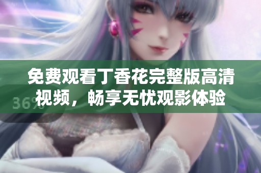 免费观看丁香花完整版高清视频，畅享无忧观影体验
