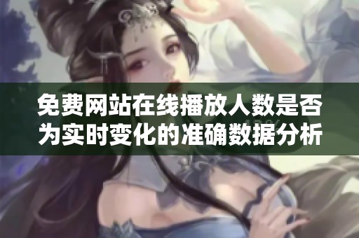 免费网站在线播放人数是否为实时变化的准确数据分析