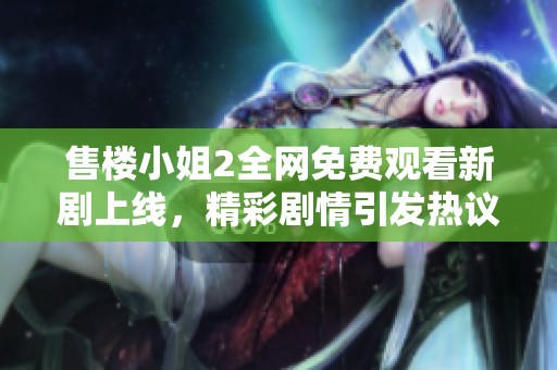 售楼小姐2全网免费观看新剧上线，精彩剧情引发热议与关注
