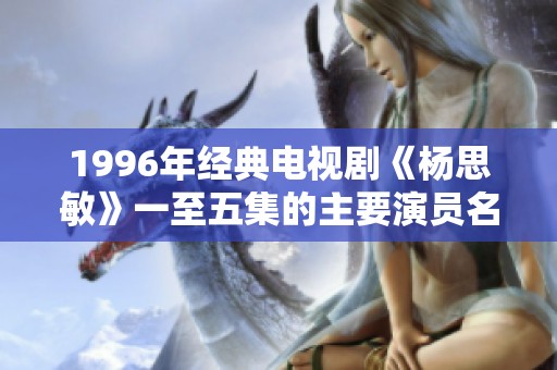 1996年经典电视剧《杨思敏》一至五集的主要演员名单揭秘与剧情分析