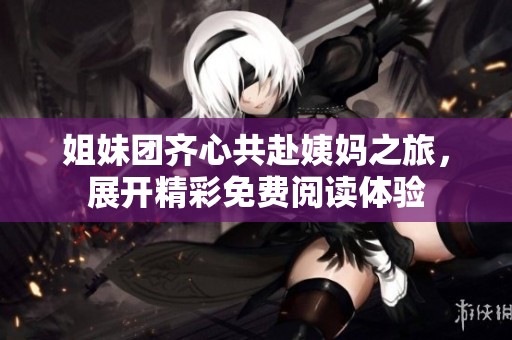 姐妹团齐心共赴姨妈之旅，展开精彩免费阅读体验