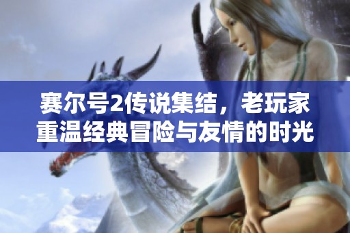 赛尔号2传说集结，老玩家重温经典冒险与友情的时光
