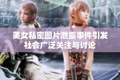 美女私密图片泄露事件引发社会广泛关注与讨论