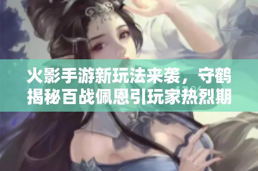 火影手游新玩法来袭，守鹤揭秘百战佩恩引玩家热烈期待！