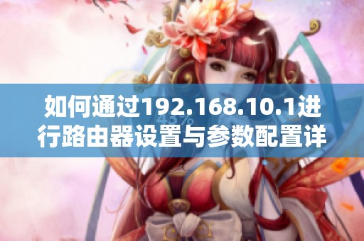 如何通过192.168.10.1进行路由器设置与参数配置详解