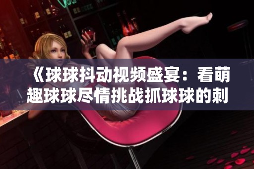 《球球抖动视频盛宴：看萌趣球球尽情挑战抓球球的刺激旅程》