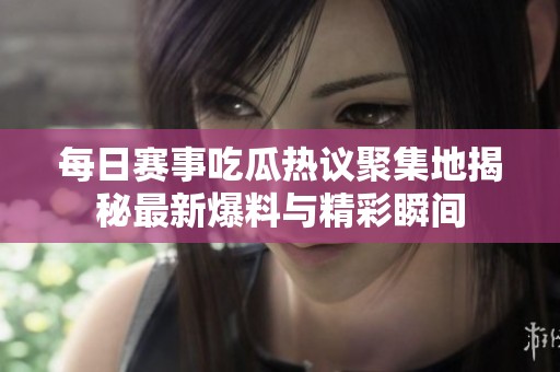 每日赛事吃瓜热议聚集地揭秘最新爆料与精彩瞬间