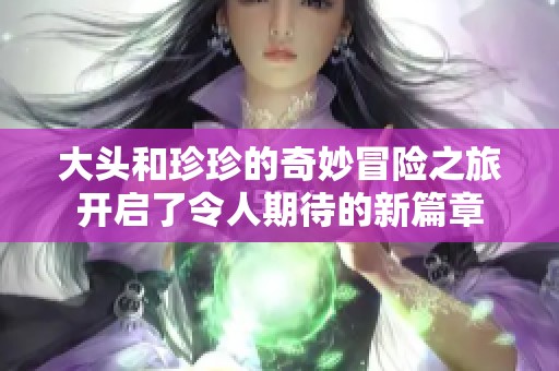 大头和珍珍的奇妙冒险之旅开启了令人期待的新篇章