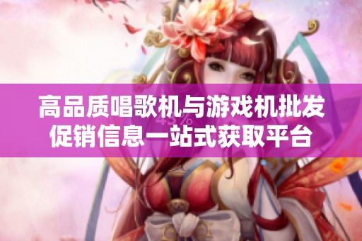 高品质唱歌机与游戏机批发促销信息一站式获取平台