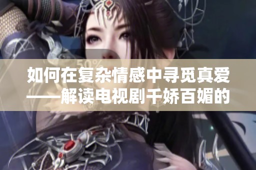 如何在复杂情感中寻觅真爱——解读电视剧千娇百媚的内涵与魅力