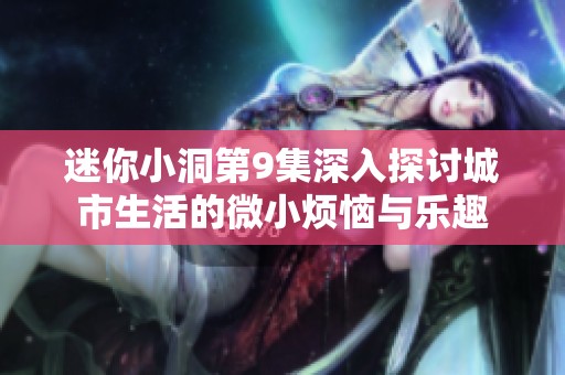 迷你小洞第9集深入探讨城市生活的微小烦恼与乐趣