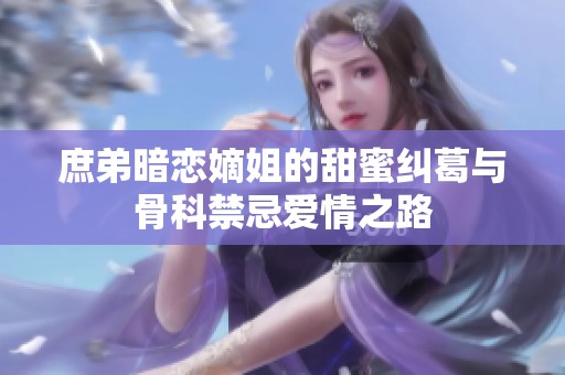 庶弟暗恋嫡姐的甜蜜纠葛与骨科禁忌爱情之路