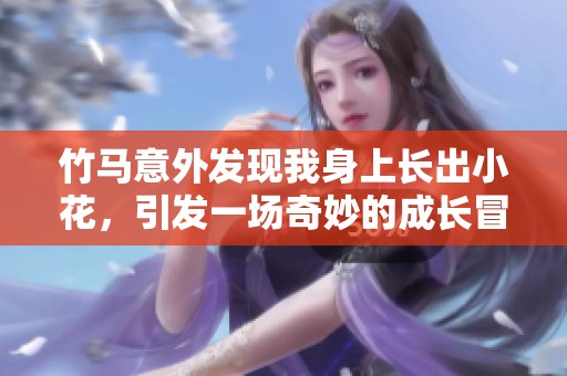 竹马意外发现我身上长出小花，引发一场奇妙的成长冒险