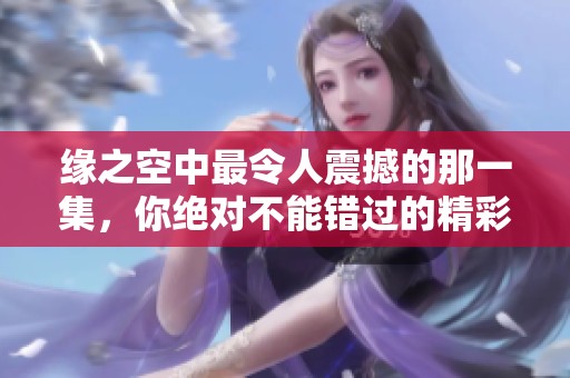 缘之空中最令人震撼的那一集，你绝对不能错过的精彩瞬间！