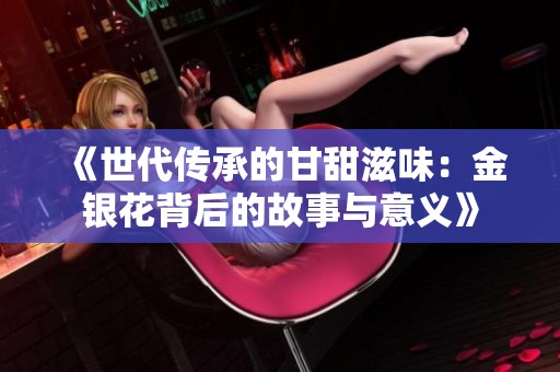 《世代传承的甘甜滋味：金银花背后的故事与意义》