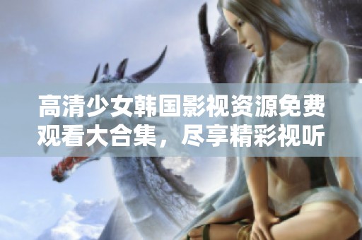 高清少女韩国影视资源免费观看大合集，尽享精彩视听体验