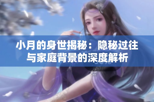 小月的身世揭秘：隐秘过往与家庭背景的深度解析