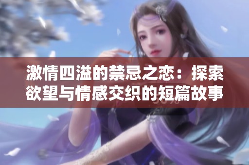 激情四溢的禁忌之恋：探索欲望与情感交织的短篇故事