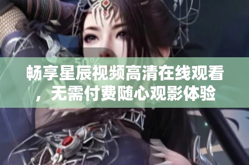 畅享星辰视频高清在线观看，无需付费随心观影体验