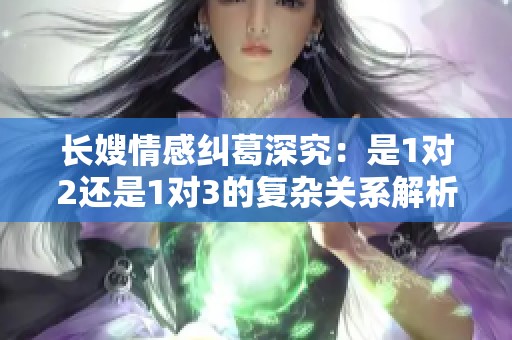 长嫂情感纠葛深究：是1对2还是1对3的复杂关系解析