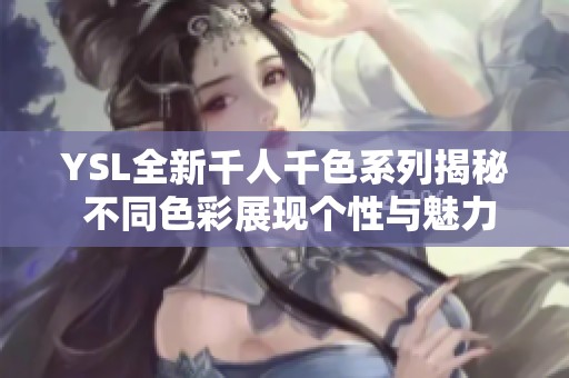 YSL全新千人千色系列揭秘 不同色彩展现个性与魅力的无限可能