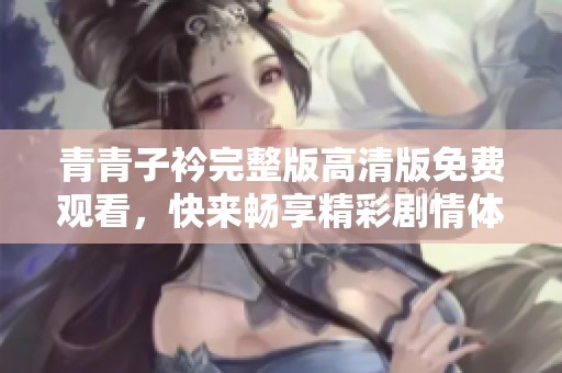 青青子衿完整版高清版免费观看，快来畅享精彩剧情体验！