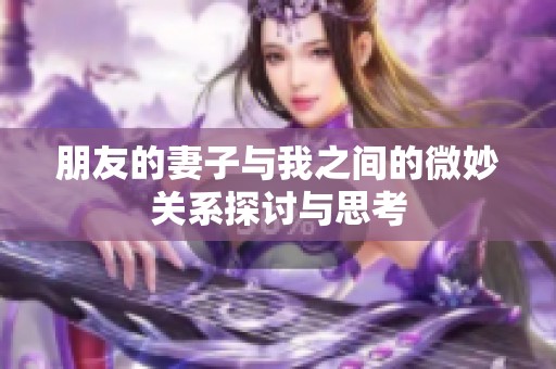 朋友的妻子与我之间的微妙关系探讨与思考