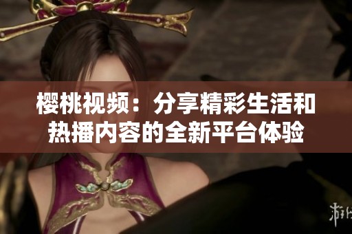 樱桃视频：分享精彩生活和热播内容的全新平台体验