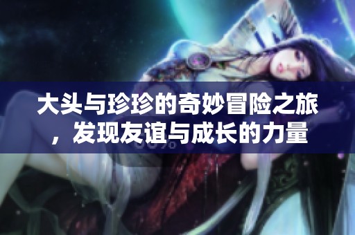 大头与珍珍的奇妙冒险之旅，发现友谊与成长的力量