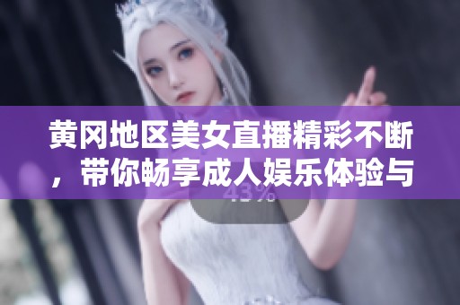 黄冈地区美女直播精彩不断，带你畅享成人娱乐体验与互动乐趣