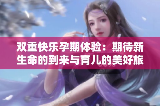 双重快乐孕期体验：期待新生命的到来与育儿的美好旅程