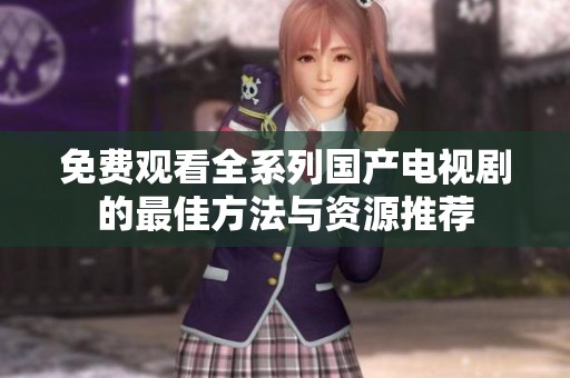 免费观看全系列国产电视剧的最佳方法与资源推荐