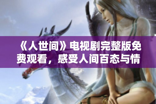《人世间》电视剧完整版免费观看，感受人间百态与情感纠葛的精彩故事