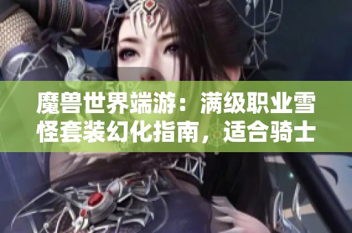 魔兽世界端游：满级职业雪怪套装幻化指南，适合骑士盗贼猎人战士