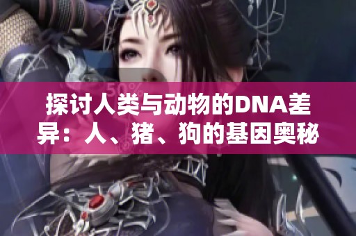 探讨人类与动物的DNA差异：人、猪、狗的基因奥秘与影响